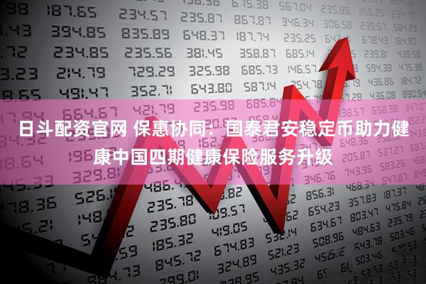 日斗配资官网 保惠协同：国泰君安稳定币助力健康中国四期健康保险服务升级
