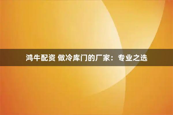 鸿牛配资 做冷库门的厂家：专业之选