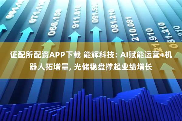 证配所配资APP下载 能辉科技: AI赋能运营+机器人拓增量, 光储稳盘撑起业绩增长