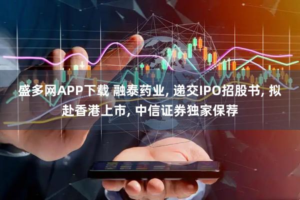 盛多网APP下载 融泰药业, 递交IPO招股书, 拟赴香港上市, 中信证券独家保荐