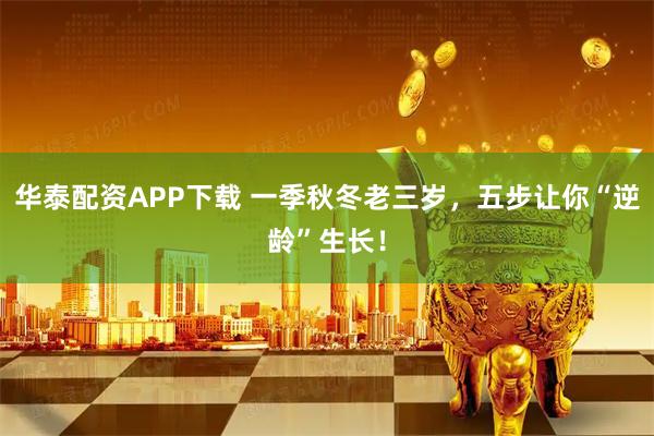 华泰配资APP下载 一季秋冬老三岁，五步让你“逆龄”生长！