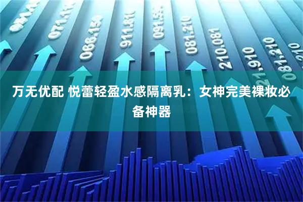 万无优配 悦蕾轻盈水感隔离乳：女神完美裸妆必备神器