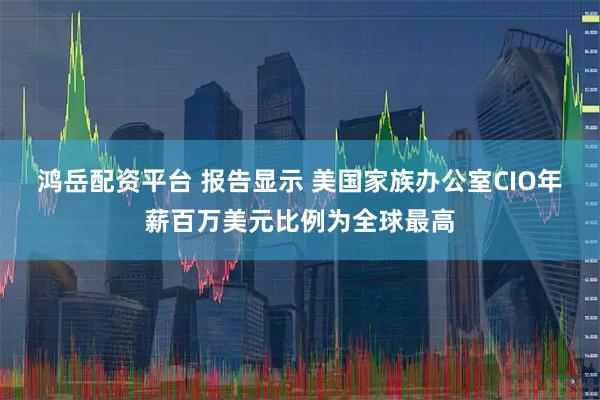 鸿岳配资平台 报告显示 美国家族办公室CIO年薪百万美元比例为全球最高