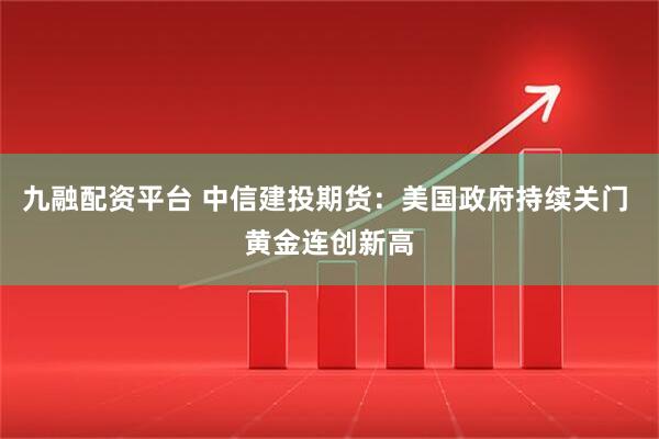九融配资平台 中信建投期货：美国政府持续关门 黄金连创新高