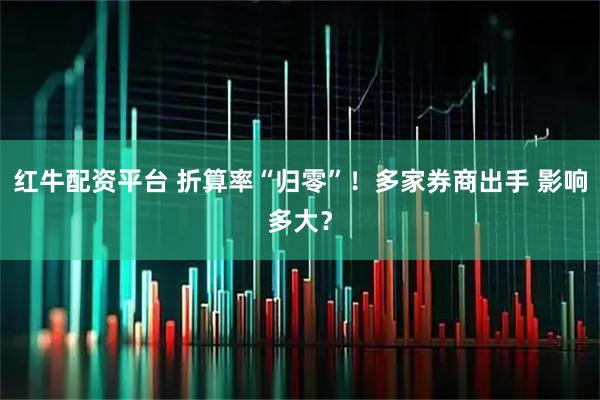红牛配资平台 折算率“归零”！多家券商出手 影响多大？