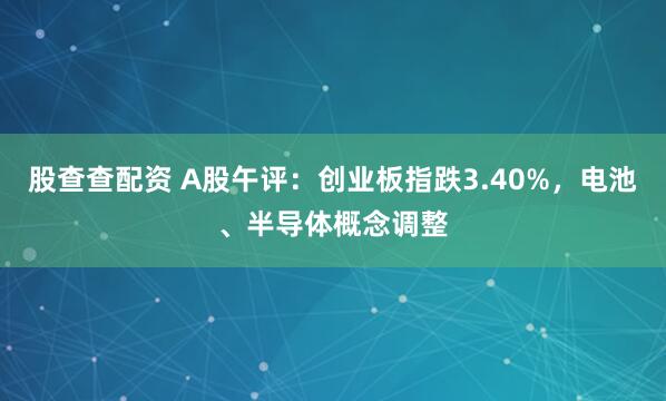 股查查配资 A股午评：创业板指跌3.40%，电池、半导体概念调整