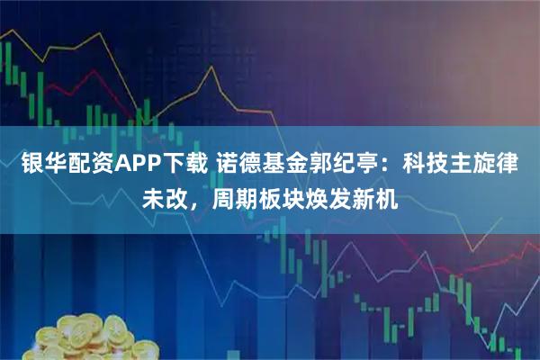 银华配资APP下载 诺德基金郭纪亭：科技主旋律未改，周期板块焕发新机