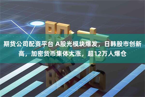 期货公司配资平台 A股光模块爆发，日韩股市创新高，加密货币集体大涨，超12万人爆仓