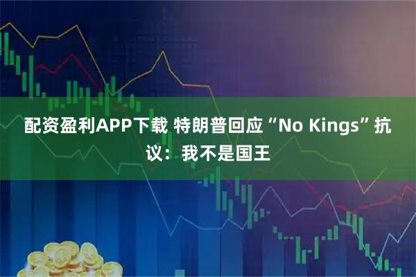 配资盈利APP下载 特朗普回应“No Kings”抗议：我不是国王