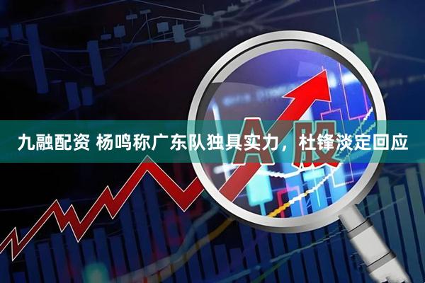 九融配资 杨鸣称广东队独具实力，杜锋淡定回应