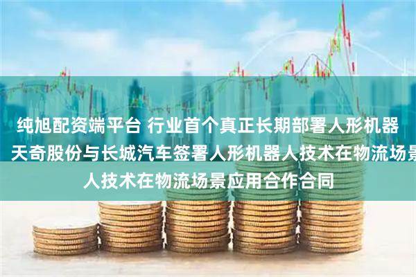 纯旭配资端平台 行业首个真正长期部署人形机器人进厂干活啦！天奇股份与长城汽车签署人形机器人技术在物流场景应用合作合同