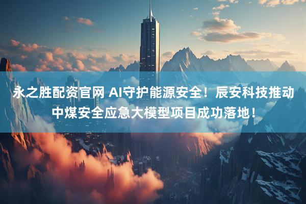 永之胜配资官网 AI守护能源安全！辰安科技推动中煤安全应急大模型项目成功落地！