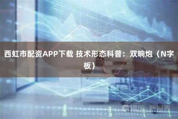 西虹市配资APP下载 技术形态科普：双响炮（N字板）