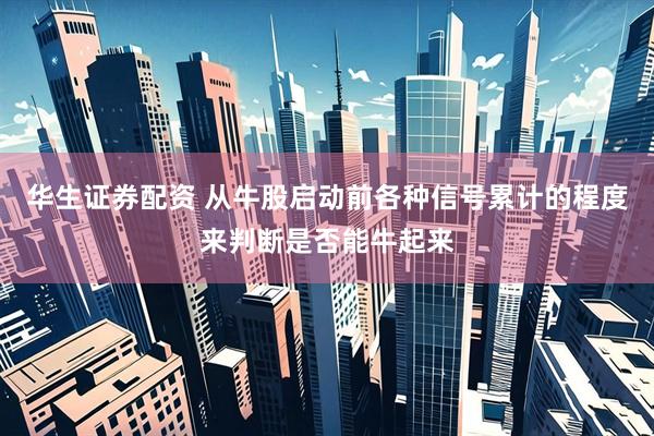 华生证券配资 从牛股启动前各种信号累计的程度来判断是否能牛起来