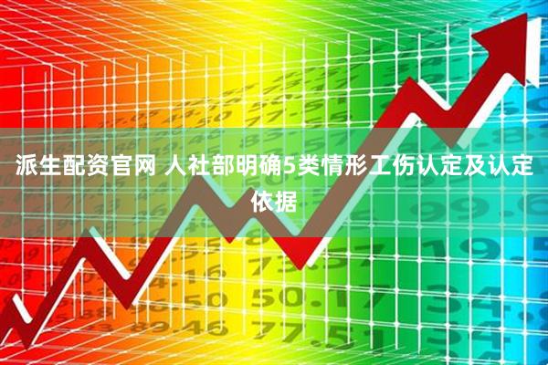 派生配资官网 人社部明确5类情形工伤认定及认定依据