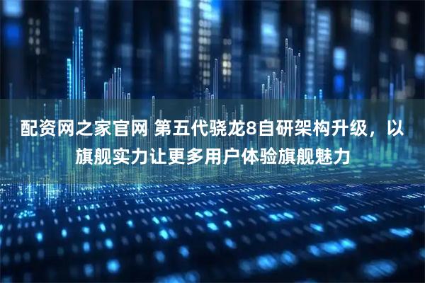 配资网之家官网 第五代骁龙8自研架构升级，以旗舰实力让更多用户体验旗舰魅力
