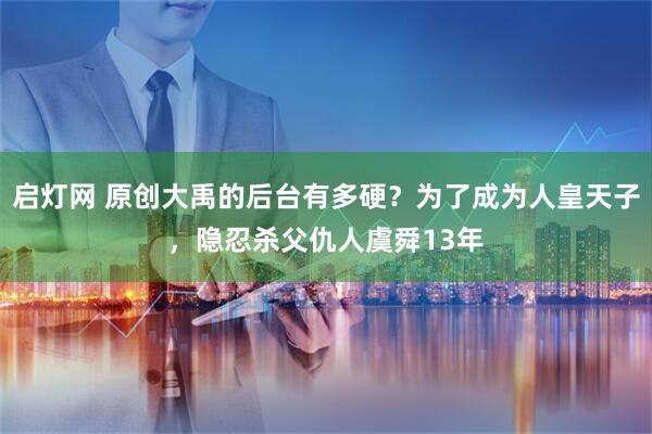 启灯网 原创大禹的后台有多硬？为了成为人皇天子，隐忍杀父仇人虞舜13年