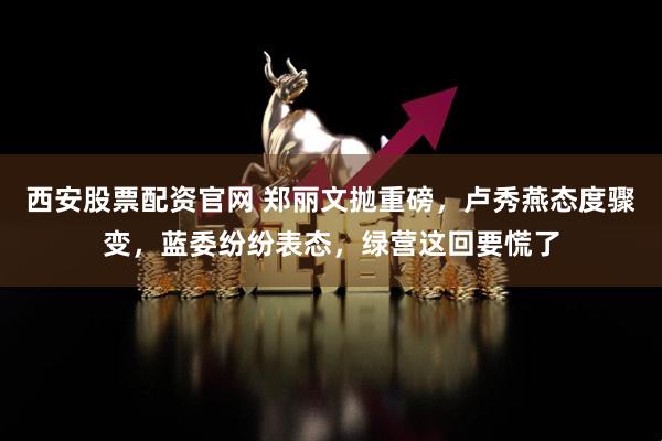 西安股票配资官网 郑丽文抛重磅，卢秀燕态度骤变，蓝委纷纷表态，绿营这回要慌了