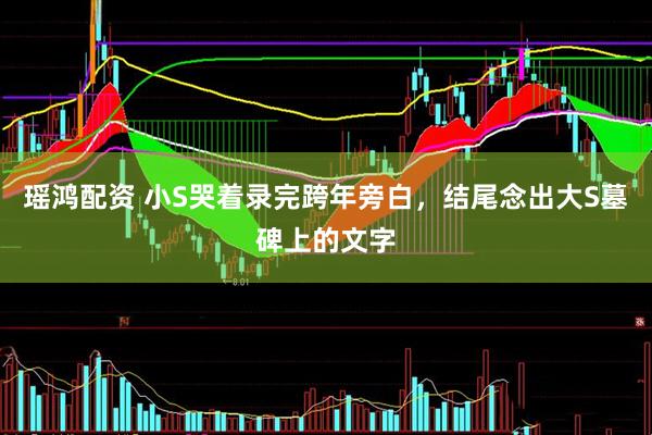 瑶鸿配资 小S哭着录完跨年旁白，结尾念出大S墓碑上的文字