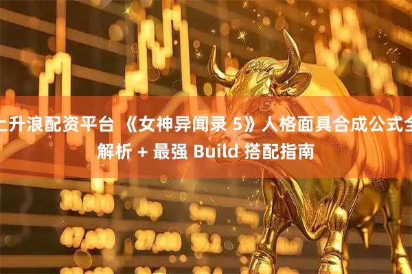 上升浪配资平台 《女神异闻录 5》人格面具合成公式全解析 + 最强 Build 搭配指南