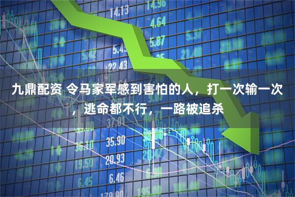 九鼎配资 令马家军感到害怕的人，打一次输一次，逃命都不行，一路被追杀