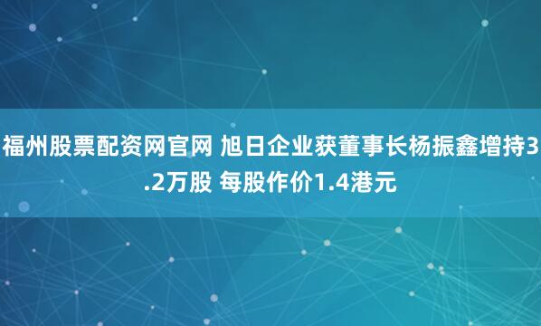福州股票配资网官网 旭日企业获董事长杨振鑫增持3.2万股 每股作价1.4港元