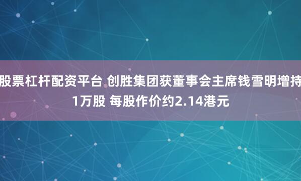 股票杠杆配资平台 创胜集团获董事会主席钱雪明增持1万股 每股作价约2.14港元