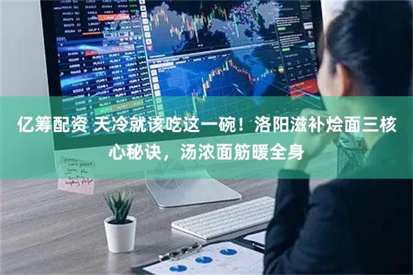亿筹配资 天冷就该吃这一碗！洛阳滋补烩面三核心秘诀，汤浓面筋暖全身