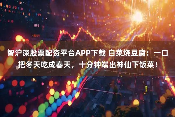 智沪深股票配资平台APP下载 白菜烧豆腐：一口把冬天吃成春天，十分钟端出神仙下饭菜！