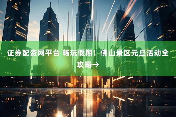 证券配资网平台 畅玩假期！佛山景区元旦活动全攻略→