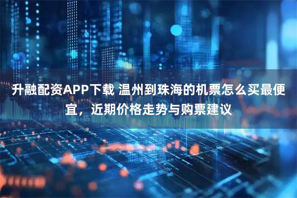 升融配资APP下载 温州到珠海的机票怎么买最便宜，近期价格走势与购票建议