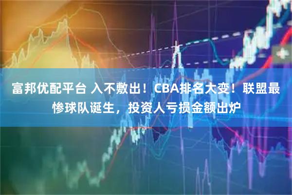 富邦优配平台 入不敷出！CBA排名大变！联盟最惨球队诞生，投资人亏损金额出炉