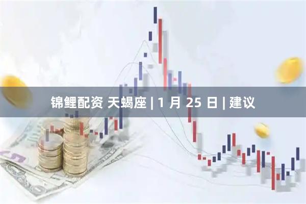 锦鲤配资 天蝎座 | 1 月 25 日 | 建议