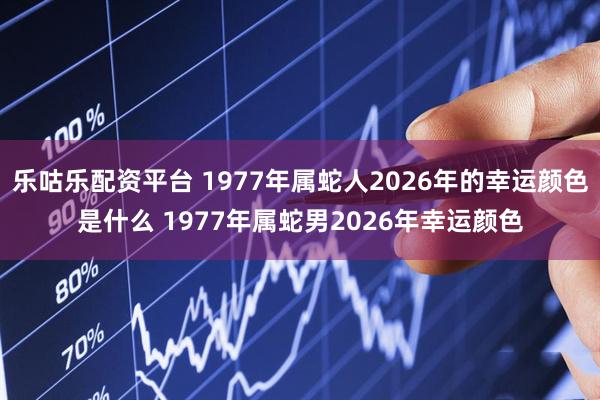 乐咕乐配资平台 1977年属蛇人2026年的幸运颜色是什么 1977年属蛇男2026年幸运颜色