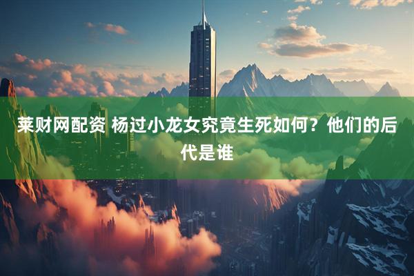 莱财网配资 杨过小龙女究竟生死如何？他们的后代是谁
