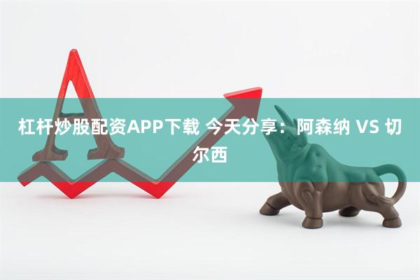杠杆炒股配资APP下载 今天分享：阿森纳 VS 切尔西
