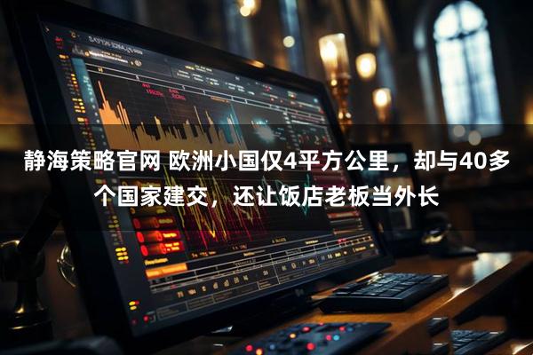 静海策略官网 欧洲小国仅4平方公里，却与40多个国家建交，还让饭店老板当外长