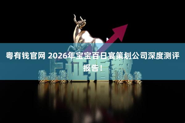 粤有钱官网 2026年宝宝百日宴策划公司深度测评报告！